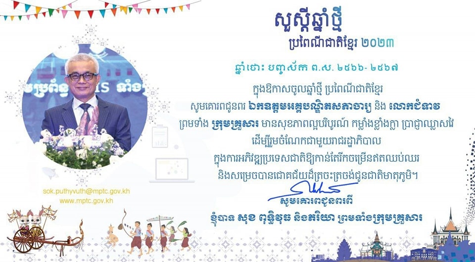 ឯកឧត្តម សុខ ពុទ្ធិវុធ រដ្ឋលេខាធិការក្រសួងប្រៃសណីយ៍និងទូរគមនាគមន៍ សូមគោរពជូនពរ ឯកឧត្តមអគ្គបណ្ឌិតសភាចារ្យ អូន ព័ន្ធមុនីរ័ត្ន ឧបនាយករដ្ឋមន្ត្រី រដ្ឋមន្ត្រីក្រសួងសេដ្ឋកិច្ចនិងហិរញ្ញវត្ថុ និងលោកជំទាវ ព្រមទាំងក្រុមគ្រួសារ ក្នុងឱកាសចូលឆ្នាំថ្មី ប្រពៃណីជាតិខ្មែរ ឆ្នាំថោះ បញ្ចស័ក ព.ស.២៥៦៦-២៥៦៧។