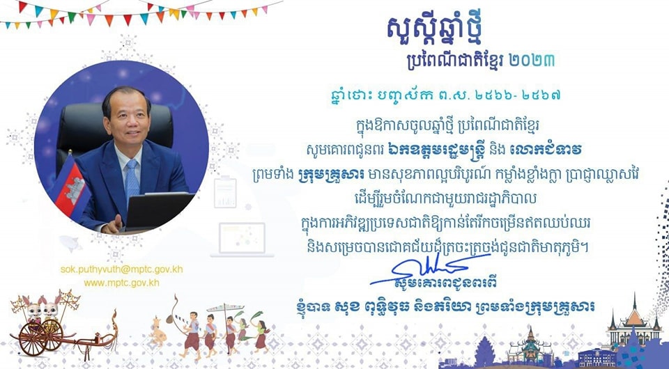 ឯកឧត្តម សុខ ពុទ្ធិវុធ រដ្ឋលេខាធិការក្រសួងប្រៃសណីយ៍និងទូរគមនាគមន៍ សូមគោរពជូនពរ ឯកឧត្តម ជា វ៉ាន់ដេត រដ្ឋមន្ត្រីក្រសួងប្រៃសណីយ៍និងទូរគមនាគមន៍ និងលោកជំទាវ ព្រមទាំងក្រុមគ្រួសារ ក្នុងឱកាសចូលឆ្នាំថ្មី ប្រពៃណីជាតិខ្មែរ ឆ្នាំថោះ បញ្ចស័ក ព.ស.២៥៦៦-២៥៦៧។